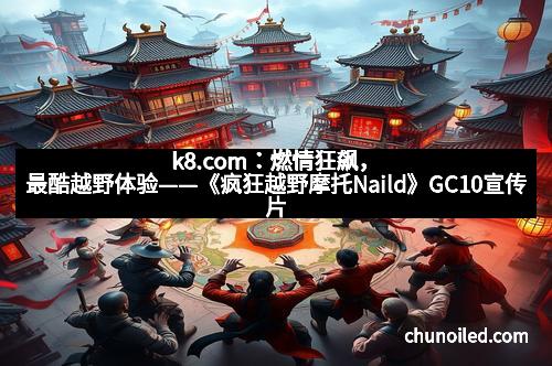 k8.com:燃情狂飙,最酷越野体验——《疯狂越野摩托Naild》GC10宣传片深度解析